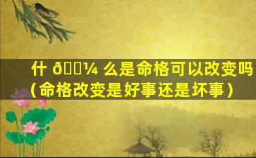 什 🌼 么是命格可以改变吗（命格改变是好事还是坏事）